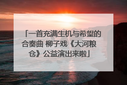 一首充满生机与希望的合奏曲 柳子戏《大河粮仓》公益演出来啦