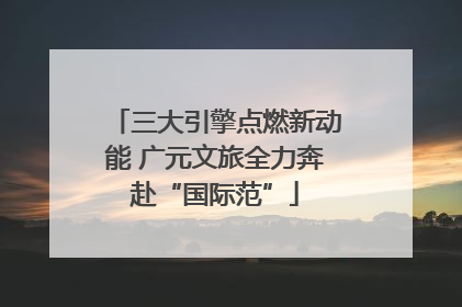 三大引擎点燃新动能 广元文旅全力奔赴“国际范”