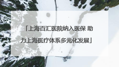 上海百汇医院纳入医保 助力上海医疗体系多元化发展
