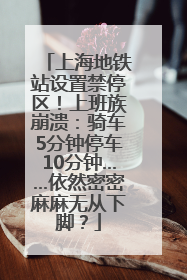 上海地铁站设置禁停区！上班族崩溃：骑车5分钟停车10分钟……依然密密麻麻无从下脚？
