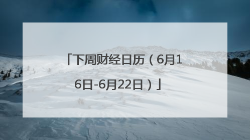 下周财经日历（6月16日-6月22日）