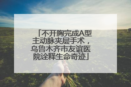 不开胸完成A型主动脉夹层手术，乌鲁木齐市友谊医院诠释生命奇迹