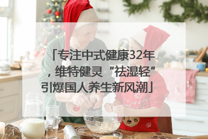 专注中式健康32年，维特健灵“祛湿轻”引爆国人养生新风潮
