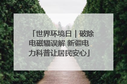 世界环境日｜破除电磁辐误解 新疆电力科普让居民安心