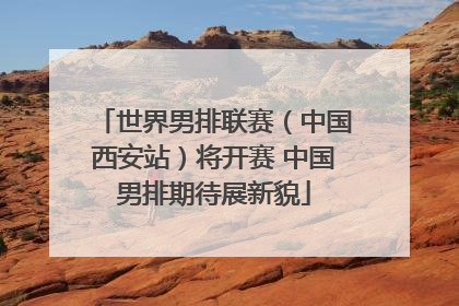 世界男排联赛（中国西安站）将开赛 中国男排期待展新貌