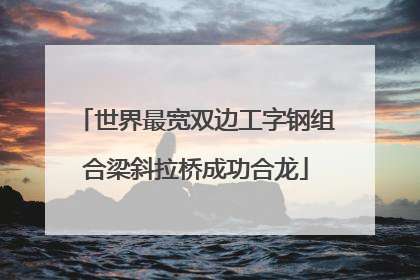 世界最宽双边工字钢组合梁斜拉桥成功合龙