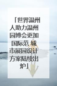 世界温州人助力温州园博会更加国际范 城市展园设计方案陆续出炉