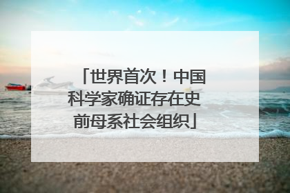 世界首次！中国科学家确证存在史前母系社会组织