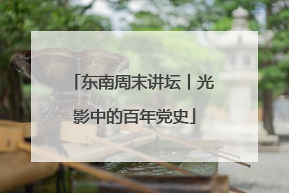 东南周末讲坛丨光影中的百年党史