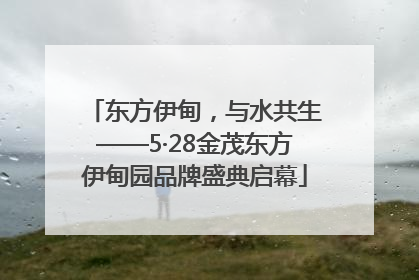 东方伊甸，与水共生——5·28金茂东方伊甸园品牌盛典启幕
