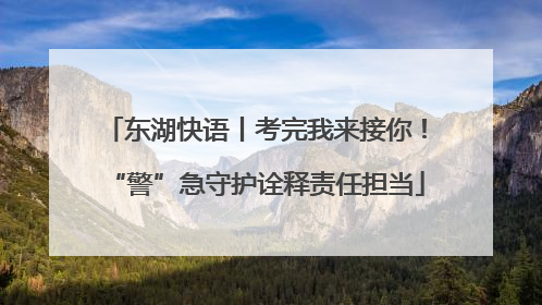 东湖快语丨考完我来接你！“警”急守护诠释责任担当