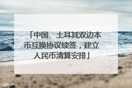 中国、土耳其双边本币互换协议续签，建立人民币清算安排