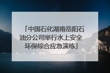 中国石化湖南岳阳石油分公司举行水上安全环保综合应急演练