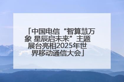 中国电信“智算慧万象 星辰启未来”主题展台亮相2025年世界移动通信大会