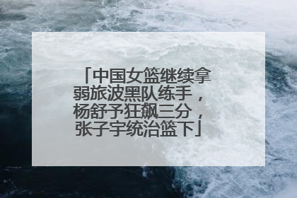 中国女篮继续拿弱旅波黑队练手，杨舒予狂飙三分，张子宇统治篮下