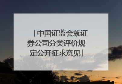中国证监会就证券公司分类评价规定公开征求意见