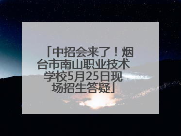 中招会来了！烟台市南山职业技术学校5月25日现场招生答疑