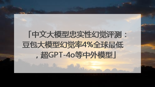 中文大模型忠实性幻觉评测：豆包大模型幻觉率4%全球最低，超GPT-4o等中外模型