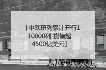 中欧班列累计开行110000列 货值超4500亿美元