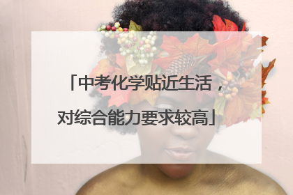 中考化学贴近生活，对综合能力要求较高