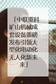 中联重科矿山机械成套设备重磅发布引领大型化电动化无人化新未来