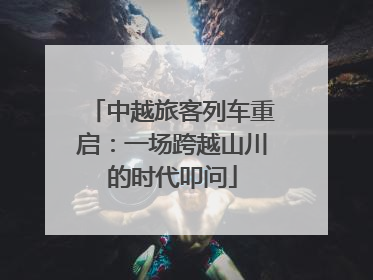 中越旅客列车重启：一场跨越山川的时代叩问