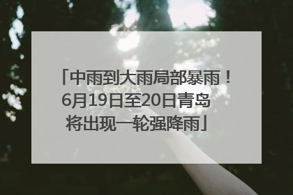 中雨到大雨局部暴雨！6月19日至20日青岛将出现一轮强降雨