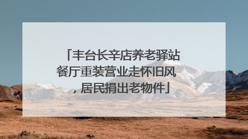 丰台长辛店养老驿站餐厅重装营业走怀旧风，居民捐出老物件