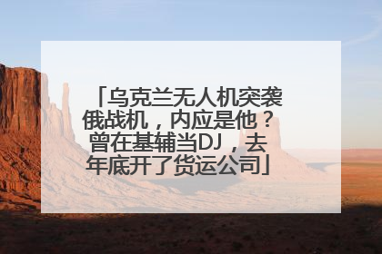 乌克兰无人机突袭俄战机，内应是他？曾在基辅当DJ，去年底开了货运公司