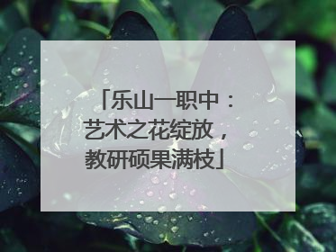 乐山一职中：艺术之花绽放，教研硕果满枝