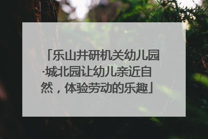 乐山井研机关幼儿园·城北园让幼儿亲近自然，体验劳动的乐趣