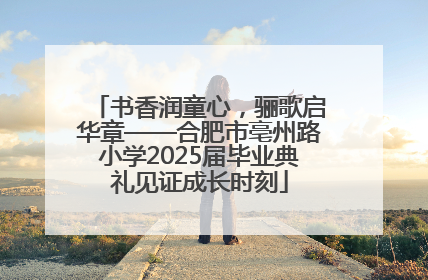 书香润童心，骊歌启华章——合肥市亳州路小学2025届毕业典礼见证成长时刻