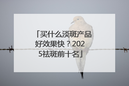 买什么淡斑产品好效果快？2025祛斑前十名