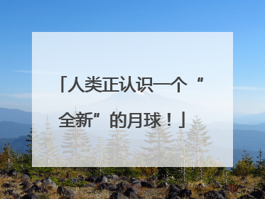 人类正认识一个“全新”的月球！