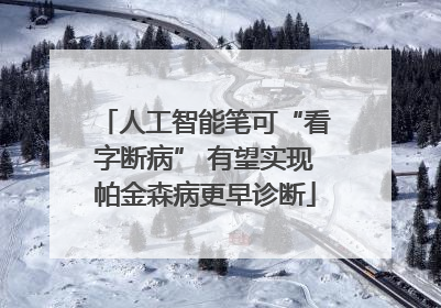 人工智能笔可“看字断病” 有望实现帕金森病更早诊断