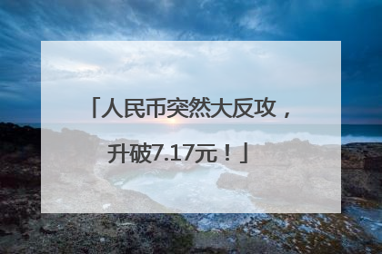 人民币突然大反攻，升破7.17元！