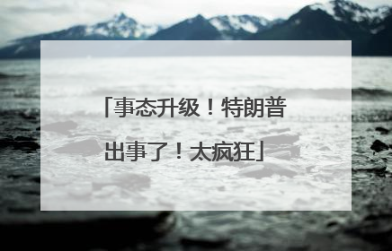 事态升级！特朗普出事了！太疯狂