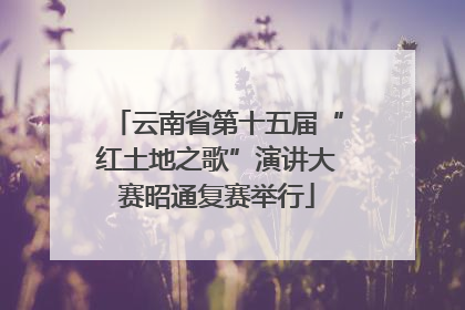 云南省第十五届“红土地之歌”演讲大赛昭通复赛举行