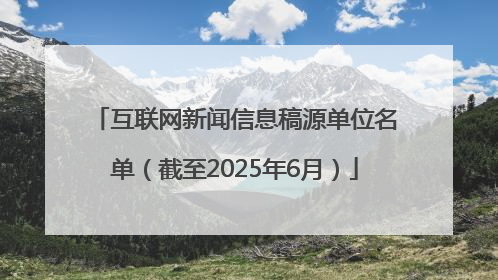 互联网新闻信息稿源单位名单（截至2025年6月）