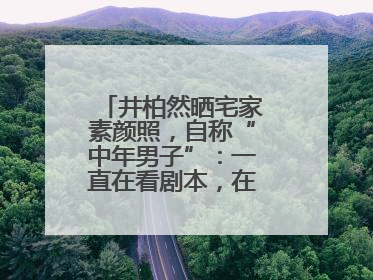 井柏然晒宅家素颜照，自称“中年男子”：一直在看剧本，在家比剧组还忙