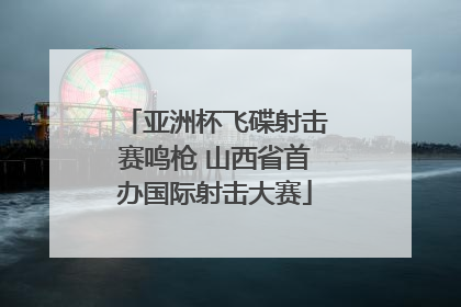 亚洲杯飞碟射击赛鸣枪 山西省首办国际射击大赛