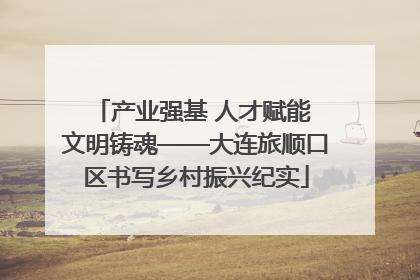 产业强基 人才赋能 文明铸魂——大连旅顺口区书写乡村振兴纪实