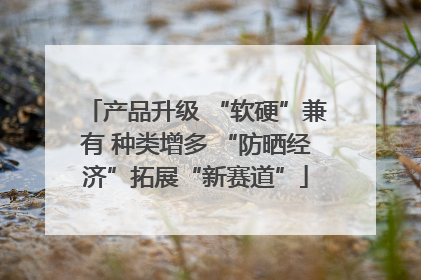 产品升级 “软硬”兼有 种类增多 “防晒经济”拓展“新赛道”
