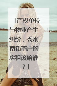 产权单位与物业产生纠纷，秀水南街商户的房租该给谁？