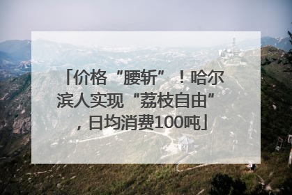价格“腰斩”！哈尔滨人实现“荔枝自由”，日均消费100吨