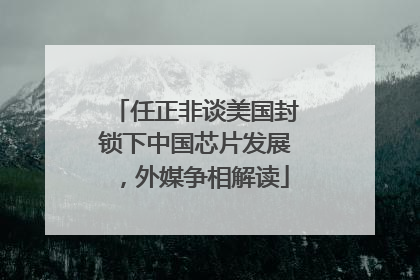 任正非谈美国封锁下中国芯片发展，外媒争相解读