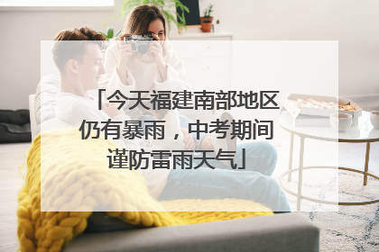 今天福建南部地区仍有暴雨，中考期间谨防雷雨天气