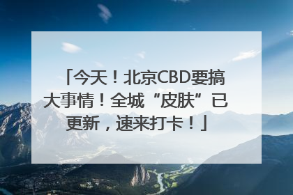 今天！北京CBD要搞大事情！全城“皮肤”已更新，速来打卡！