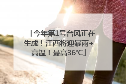 今年第1号台风正在生成！江西将迎暴雨+高温！最高36℃