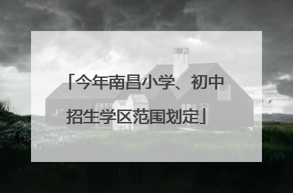 今年南昌小学、初中招生学区范围划定